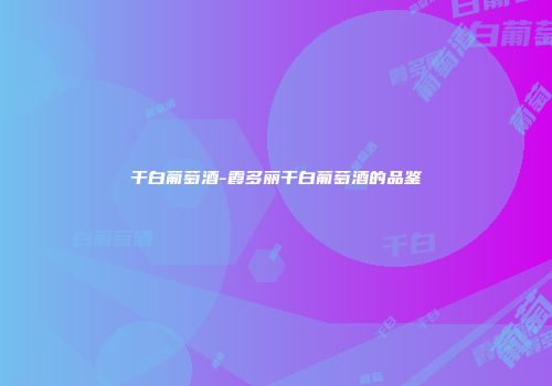 干白葡萄酒-霞多丽干白葡萄酒的品鉴