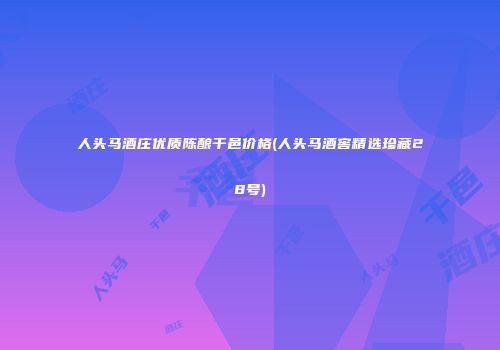 人头马酒庄优质陈酿干邑价格(人头马酒窖精选珍藏28号)