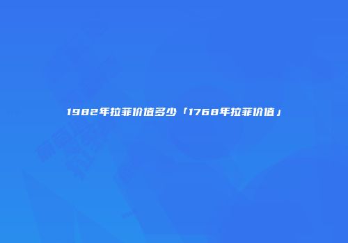 1982年拉菲价值多少「1768年拉菲价值」