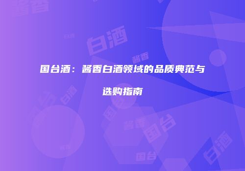 国台酒：酱香白酒领域的品质典范与选购指南