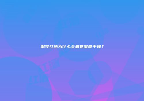 喝完红酒为什么会感觉喉咙干燥？
