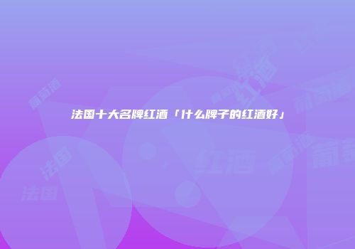 法国十大名牌红酒「什么牌子的红酒好」
