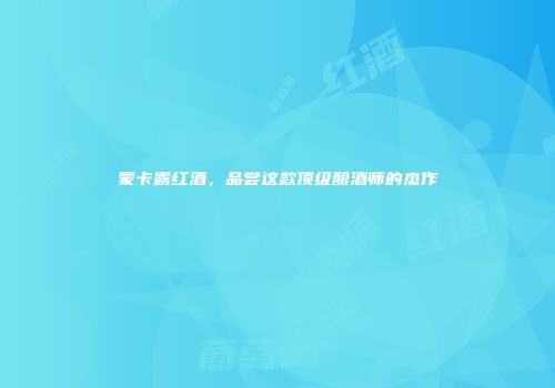 蒙卡露红酒，品尝这款顶级酿酒师的杰作