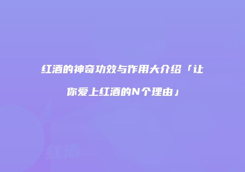 红酒的神奇功效与作用大介绍「让你爱上红酒的N个理由」
