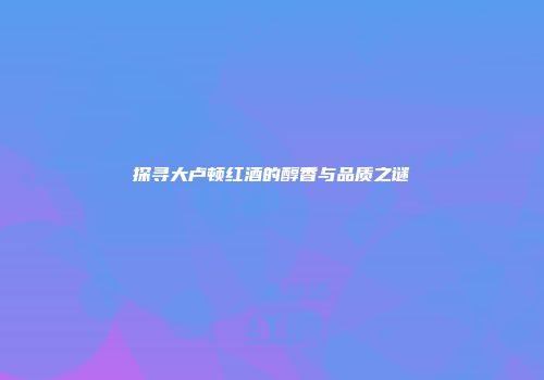 探寻大卢顿红酒的醇香与品质之谜