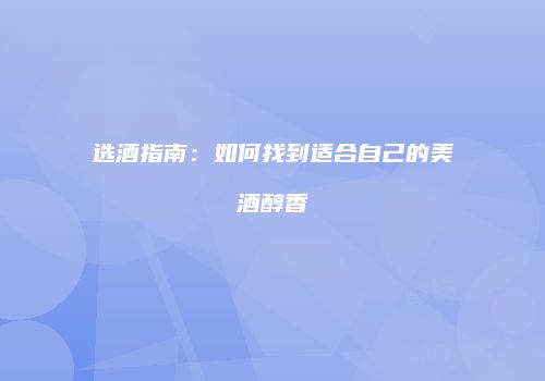 选酒指南：如何找到适合自己的美酒醇香