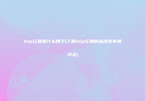 hfp红酒是什么牌子(了解hfp红酒的品牌故事和特点)
