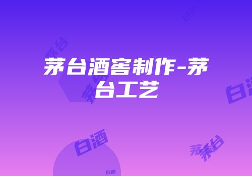 茅台酒窖制作-茅台工艺