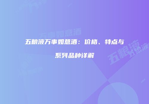 五粮液万事如意酒：价格、特点与系列品种详解