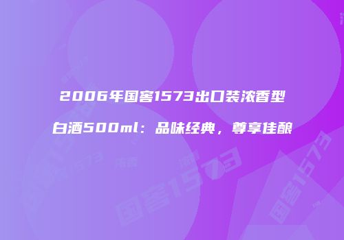2006年国窖1573出口装浓香型白酒500ml：品味经典，尊享佳酿