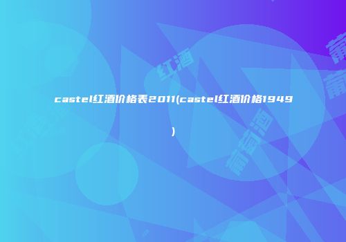 castel红酒价格表2011(castel红酒价格1949)