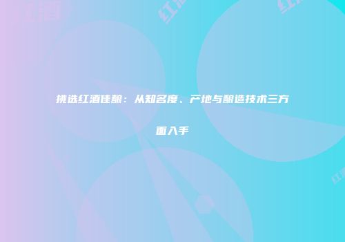 挑选红酒佳酿：从知名度、产地与酿造技术三方面入手