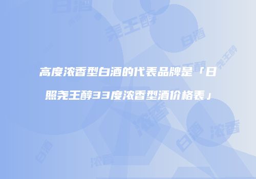 高度浓香型白酒的代表品牌是「日照尧王醇33度浓香型酒价格表」