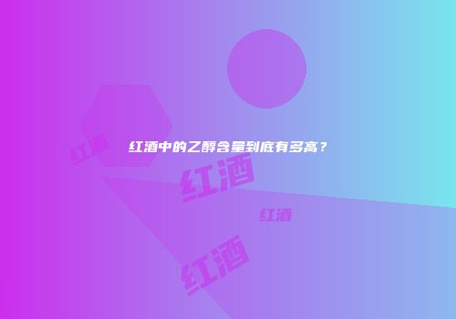 红酒中的乙醇含量到底有多高？
