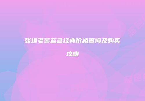 张垣老窖蓝色经典价格查询及购买攻略