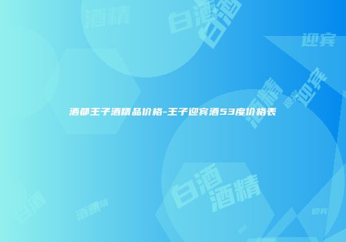 酒都王子酒精品价格-王子迎宾酒53度价格表
