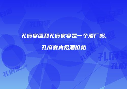 孔府宴酒和孔府家宴是一个酒厂吗,孔府宴内招酒价格