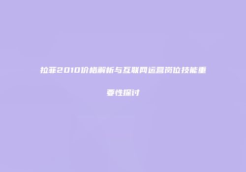 拉菲2010价格解析与互联网运营岗位技能重要性探讨
