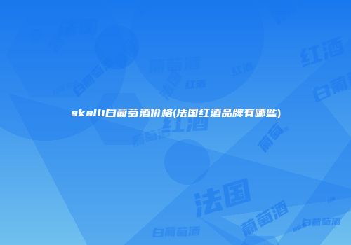 skalli白葡萄酒价格(法国红酒品牌有哪些)