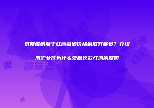 幕度维纳斯干红葡萄酒价格到底有多贵？介绍酒吧女孩为什么爱喝这款红酒的原因