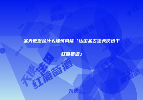 圣天使堡是什么建筑风格「法国圣古堡天使树干红葡萄酒」