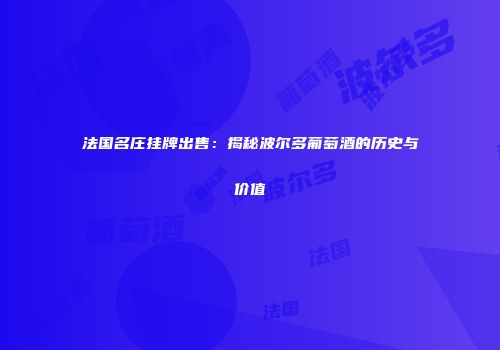 法国名庄挂牌出售：揭秘波尔多葡萄酒的历史与价值
