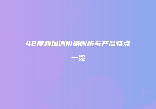 42度西凤酒价格解析与产品特点一览