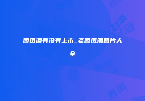 西凤酒有没有上市_老西凤酒图片大全