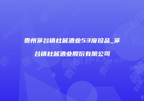 贵州茅台镇杜酱酒业53度珍品_茅台镇杜酱酒业股份有限公司