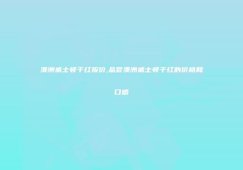 澳洲威士顿干红报价,品尝澳洲威士顿干红的价格和口感