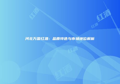 河北万国红酒：品质特色与市场地位解析