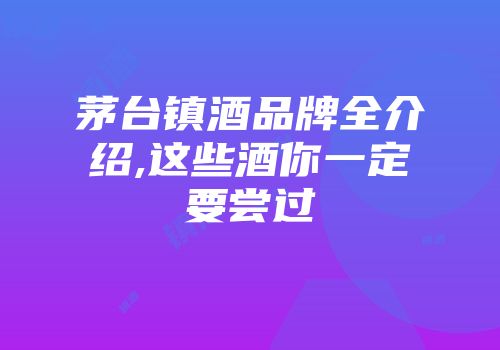 茅台镇酒品牌全介绍,这些酒你一定要尝过