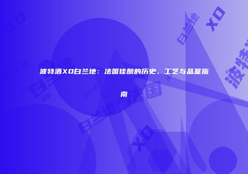 波特酒XO白兰地：法国佳酿的历史、工艺与品鉴指南