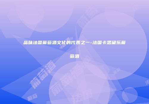 品味法国葡萄酒文化的代表之一-法国卡思黛乐葡萄酒