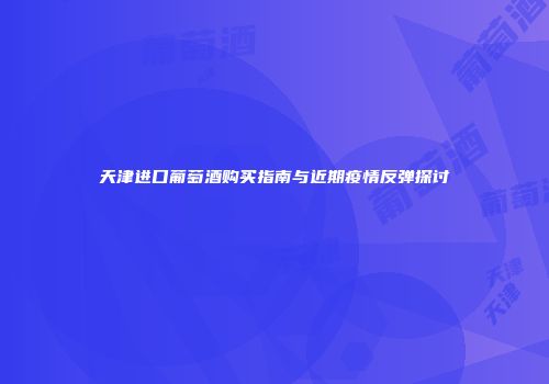 天津进口葡萄酒购买指南与近期疫情反弹探讨