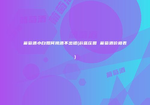 葡萄酒小白如何挑酒不出错(蔚蓝庄园 葡萄酒价格表)