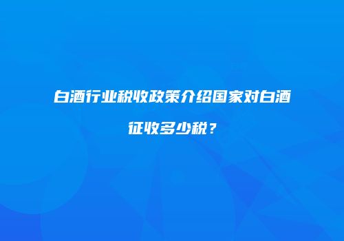 白酒行业税收政策介绍国家对白酒征收多少税？