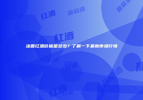 法园红酒价格是多少？了解一下最新市场行情