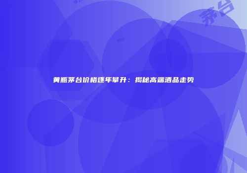 黄瓶茅台价格逐年攀升：揭秘高端酒品走势