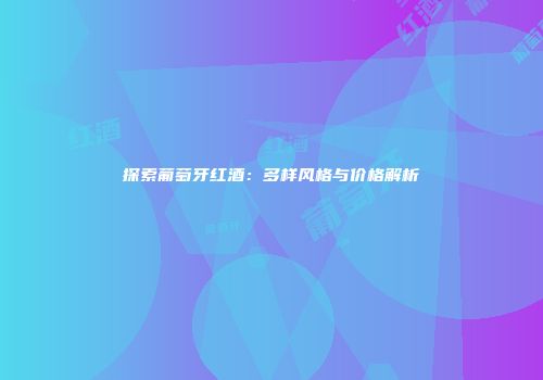 探索葡萄牙红酒：多样风格与价格解析