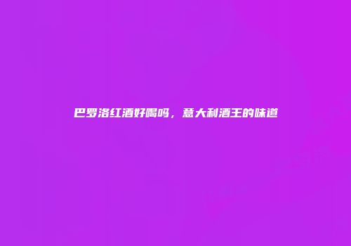 巴罗洛红酒好喝吗，意大利酒王的味道