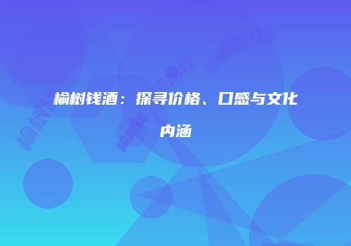 榆树钱酒：探寻价格、口感与文化内涵