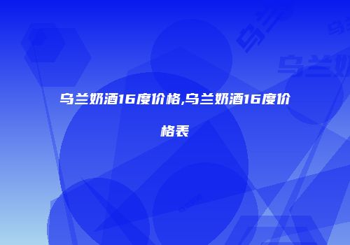 乌兰奶酒16度价格,乌兰奶酒16度价格表