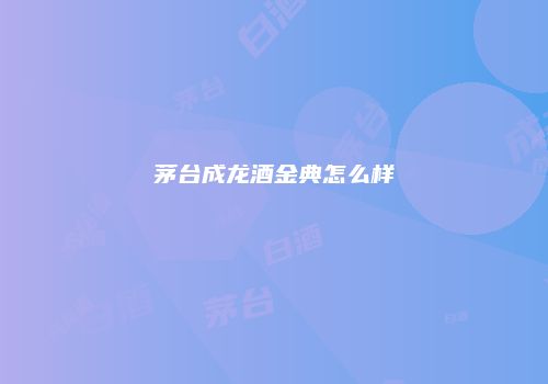 茅台成龙酒金典怎么样