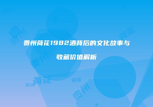 贵州荷花1982酒背后的文化故事与收藏价值解析