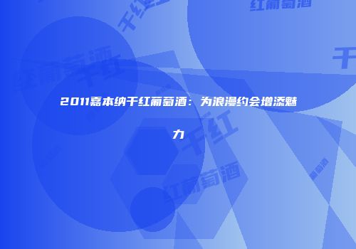 2011嘉本纳干红葡萄酒：为浪漫约会增添魅力
