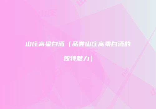山庄高梁白酒（品尝山庄高梁白酒的独特魅力）