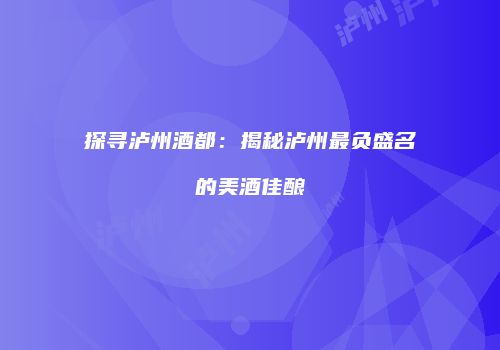 探寻泸州酒都：揭秘泸州最负盛名的美酒佳酿