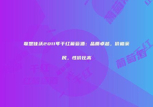 联想佳沃2011年干红葡萄酒：品质卓越，价格亲民，性价比高