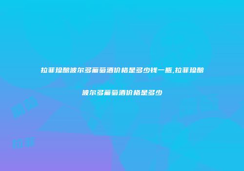 拉菲珍酿波尔多葡萄酒价格是多少钱一瓶,拉菲珍酿波尔多葡萄酒价格是多少